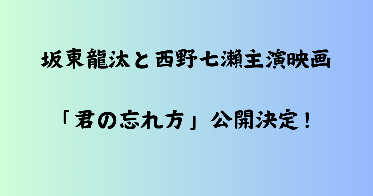 坂東龍汰と西野七瀬主演映画「君の忘れ方」公開決定！話題の見どころと制作秘話