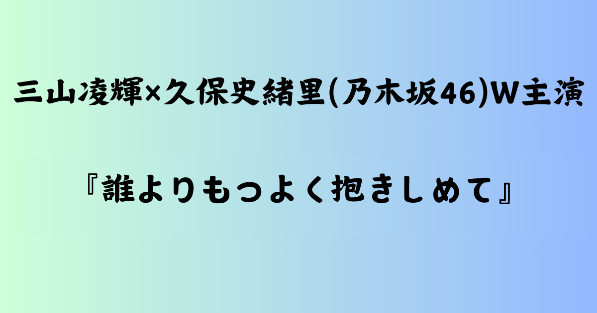 三山凌輝×久保史緒里(乃木坂46)W主演『誰よりもつよく抱きしめて』の魅力と見どころ