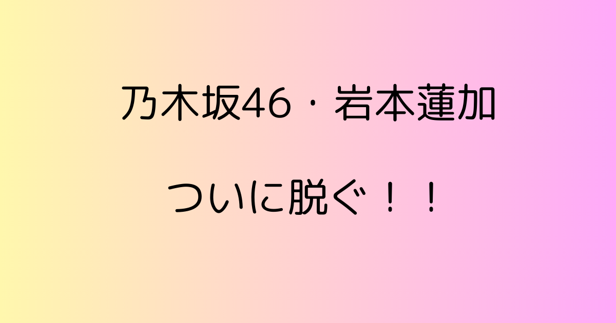 乃木坂46岩本蓮加の1st写真集が11月に発売決定！その魅力を徹底解剖