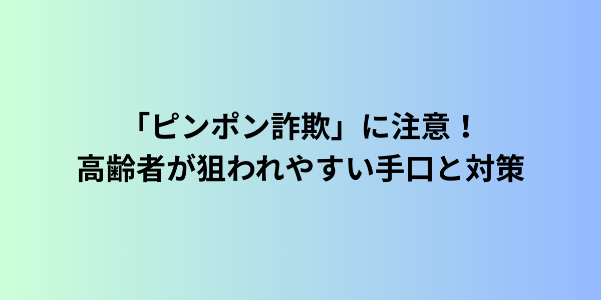 「ピンポン詐欺」に注意！高齢者が狙われやすい手口と対策