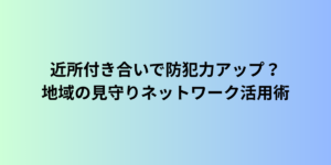 近所付き合いで防犯力アップ？地域の見守りネットワーク活用術