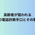 高齢者が狙われる最新の電話詐欺手口とその撃退法