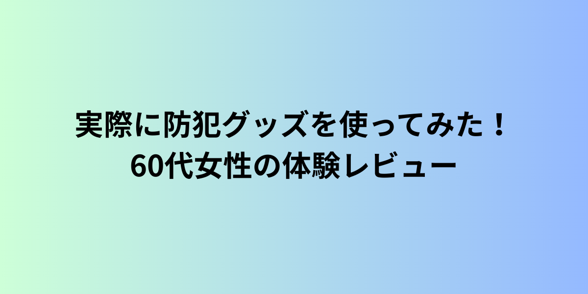 実際に防犯グッズを使ってみた！60代女性の体験レビュー