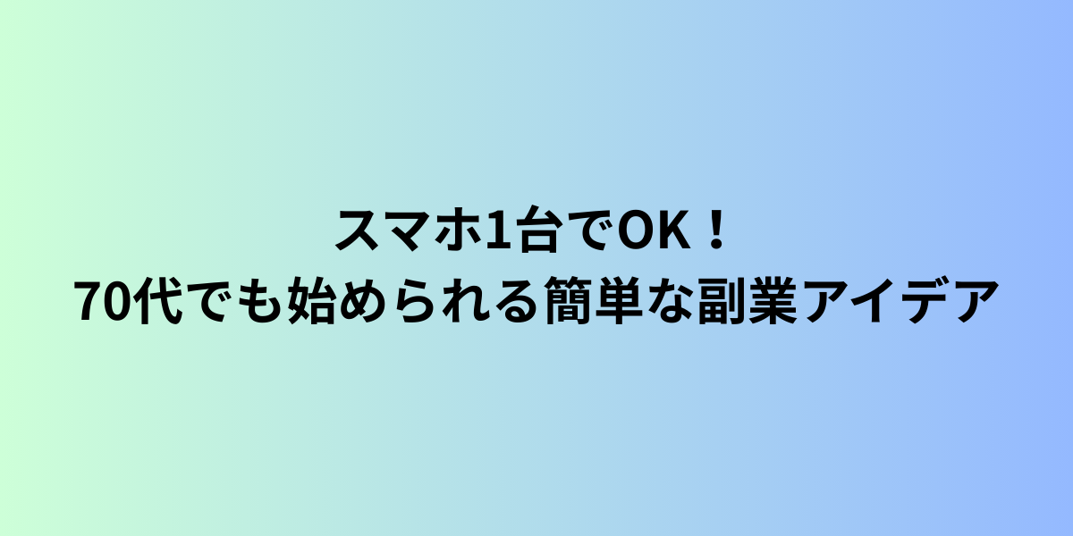 スマホ1台でOK!70代でも始められる簡単な副業アイデア
