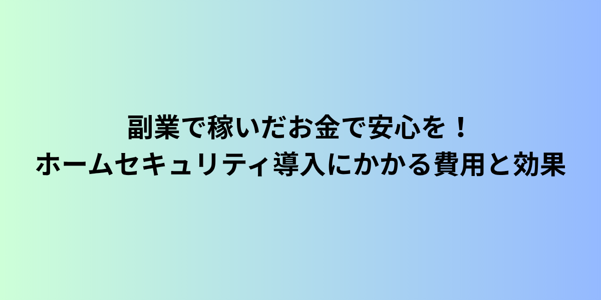 副業で稼いだお金で安心を！ホームセキュリティ導入にかかる費用と効果