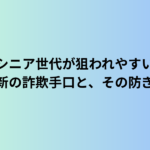 シニア世代が狙われやすい最新の詐欺手口と、その防ぎ方