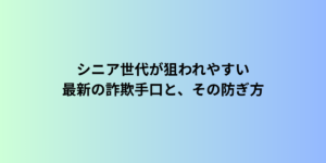 シニア世代が狙われやすい最新の詐欺手口と、その防ぎ方