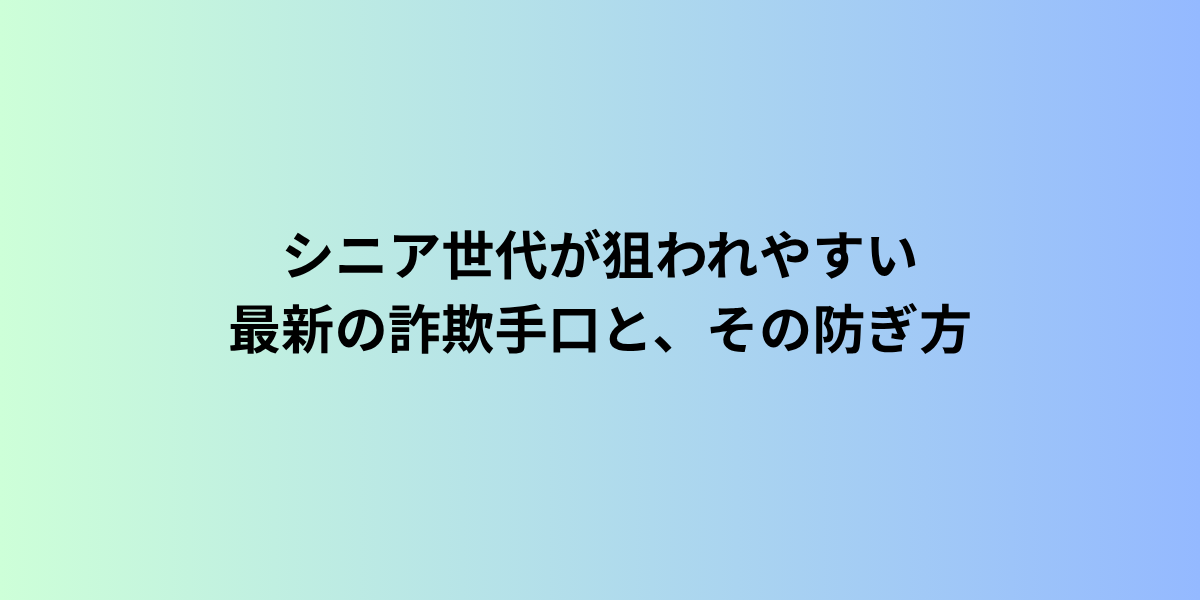 シニア世代が狙われやすい最新の詐欺手口と、その防ぎ方