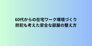 60代からの在宅ワーク環境づくり|防犯も考えた安全な部屋の整え方