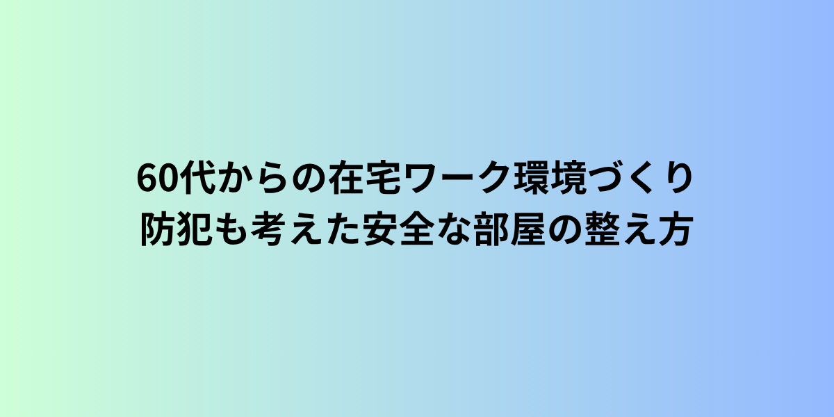 60代からの在宅ワーク環境づくり|防犯も考えた安全な部屋の整え方