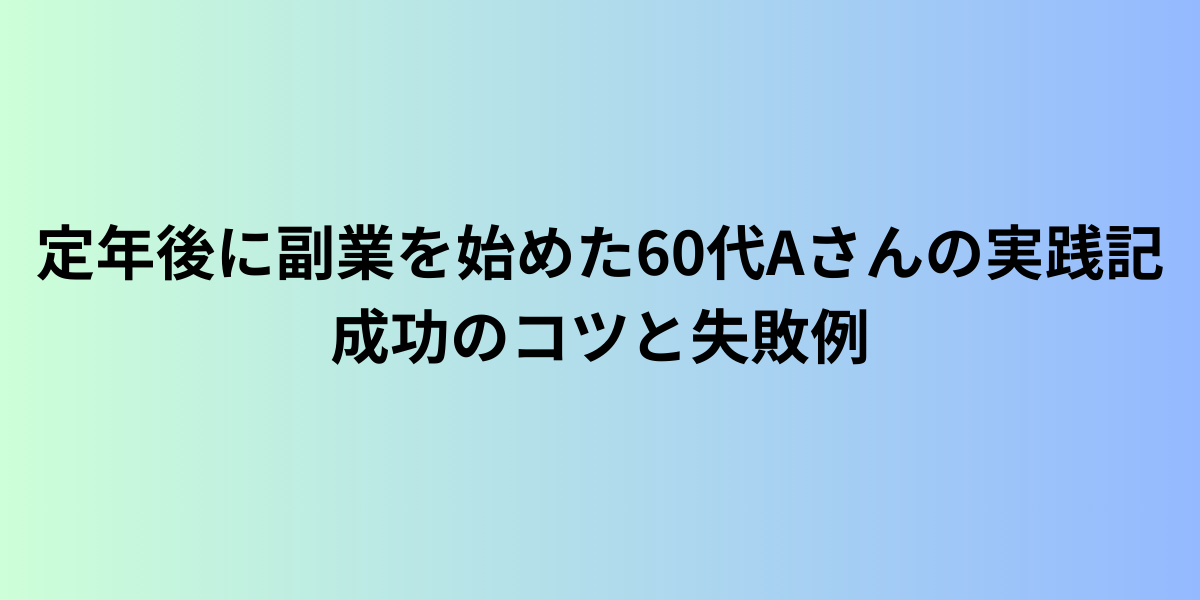 定年後に副業を始めた60代Aさんの実践記｜成功のコツと失敗例
