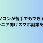 パソコンが苦手でもできる！シニア向けスマホ副業5選【2025年版】