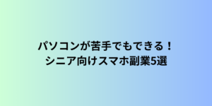 パソコンが苦手でもできる！シニア向けスマホ副業5選【2025年版】