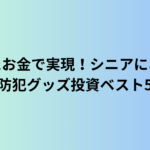 副業で得たお金で実現！シニアにおすすめの防犯グッズ投資ベスト5