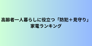 高齢者一人暮らしに役立つ「防犯＋見守り」家電ランキング