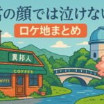 映画『君の顔では泣けない』ロケ地まとめ｜撮影場所・目撃情報・地図付きガイド