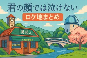 映画『君の顔では泣けない』ロケ地まとめ｜撮影場所・目撃情報・地図付きガイド