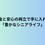 まとめ｜お金と安心の両立で手に入れる「豊かなシニアライフ」