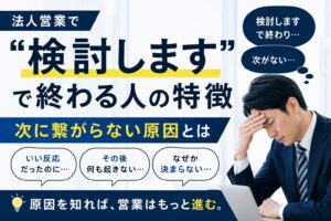 法人営業で“検討します”で終わる人の特徴｜次に繋がらない原因とは