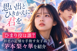 『思い出とひきかえに、君を』ひまり役は誰？初恋の記憶を手放す女子高生・茅本梨々華を紹介
