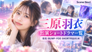 三原羽衣の出演ショートドラマ一覧｜役名・BUMP・FOD SHORT作品まとめ